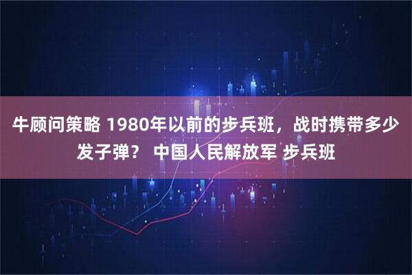 牛顾问策略 1980年以前的步兵班，战时携带多少发子弹？ 中国人民解放军 步兵班