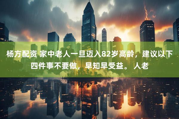 杨方配资 家中老人一旦迈入82岁高龄，建议以下四件事不要做，早知早受益。 人老