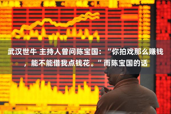 武汉世牛 主持人曾问陈宝国：“你拍戏那么赚钱，能不能借我点钱花。”而陈宝国的话