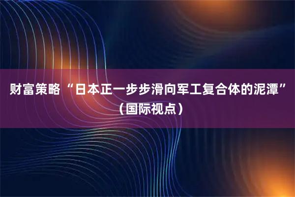 财富策略 “日本正一步步滑向军工复合体的泥潭”（国际视点）