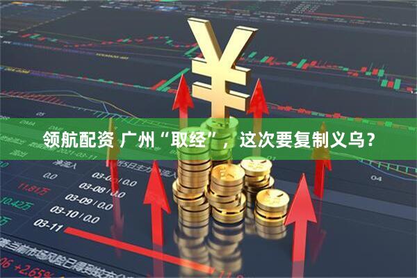 领航配资 广州“取经”，这次要复制义乌？