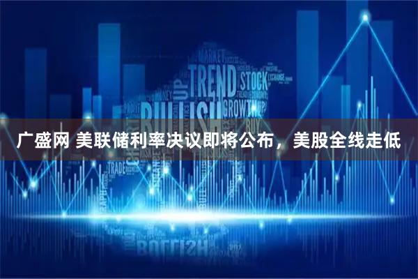 广盛网 美联储利率决议即将公布，美股全线走低