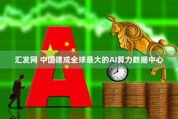 汇发网 中国建成全球最大的AI算力数据中心