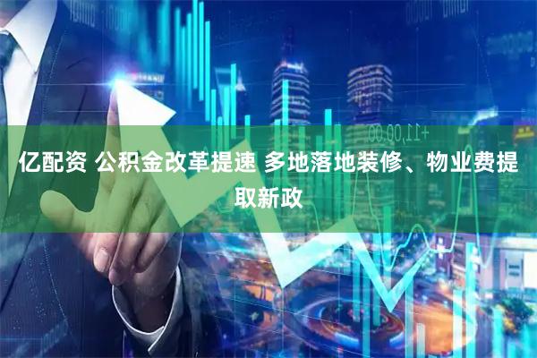 亿配资 公积金改革提速 多地落地装修、物业费提取新政