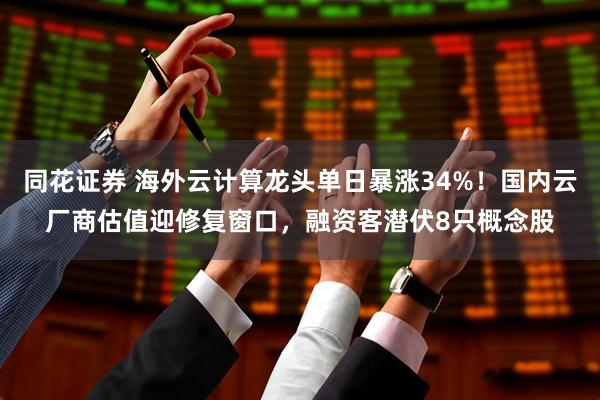 同花证券 海外云计算龙头单日暴涨34%！国内云厂商估值迎修复窗口，融资客潜伏8只概念股